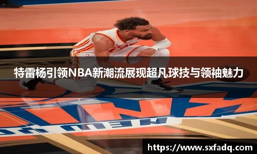 特雷杨引领NBA新潮流展现超凡球技与领袖魅力