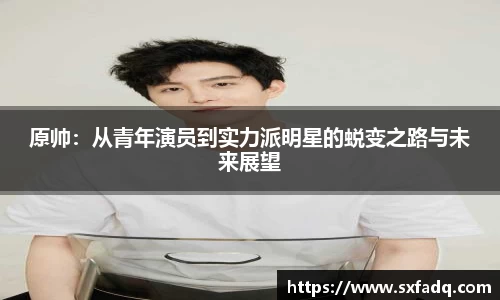 原帅：从青年演员到实力派明星的蜕变之路与未来展望