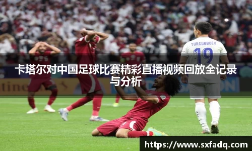 卡塔尔对中国足球比赛精彩直播视频回放全记录与分析