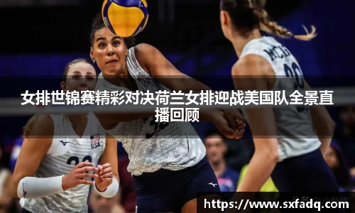 女排世锦赛精彩对决荷兰女排迎战美国队全景直播回顾